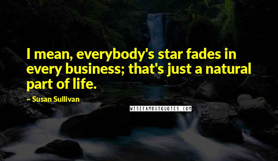 Susan Sullivan Quotes: I mean, everybody's star fades in every business; that's just a natural part of life.