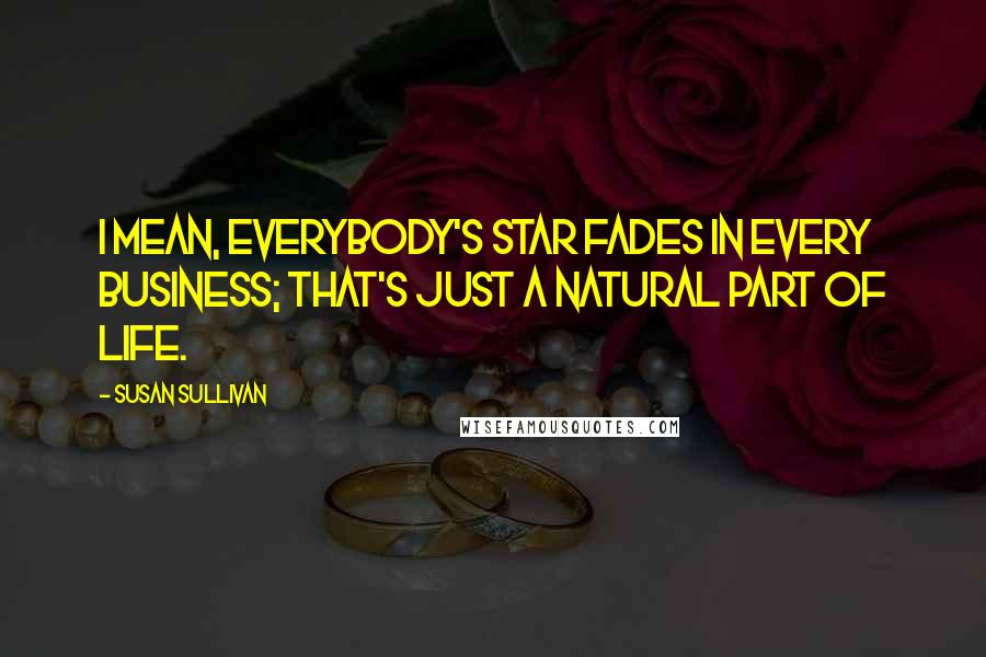 Susan Sullivan Quotes: I mean, everybody's star fades in every business; that's just a natural part of life.
