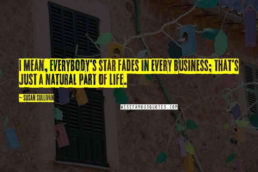 Susan Sullivan Quotes: I mean, everybody's star fades in every business; that's just a natural part of life.