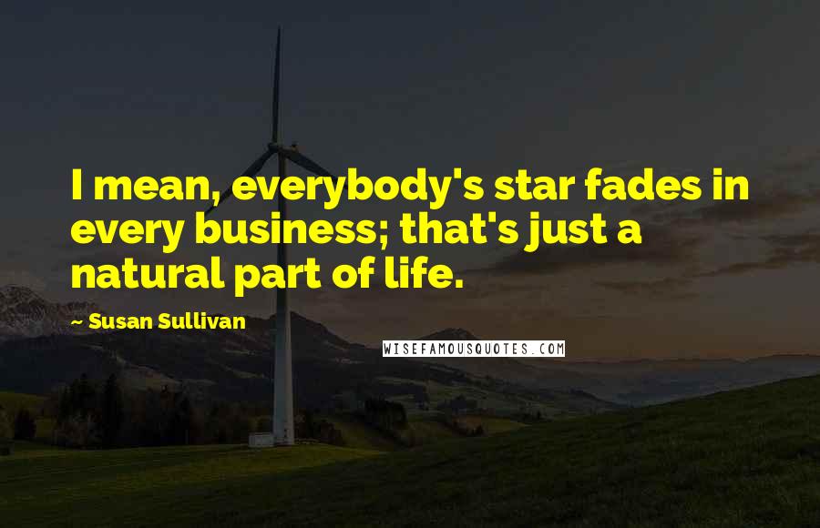 Susan Sullivan Quotes: I mean, everybody's star fades in every business; that's just a natural part of life.