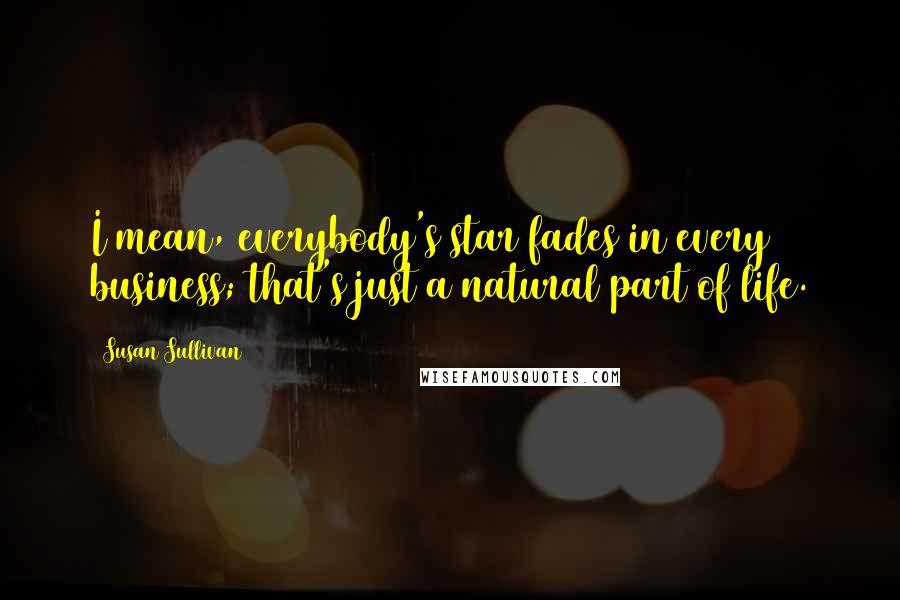 Susan Sullivan Quotes: I mean, everybody's star fades in every business; that's just a natural part of life.