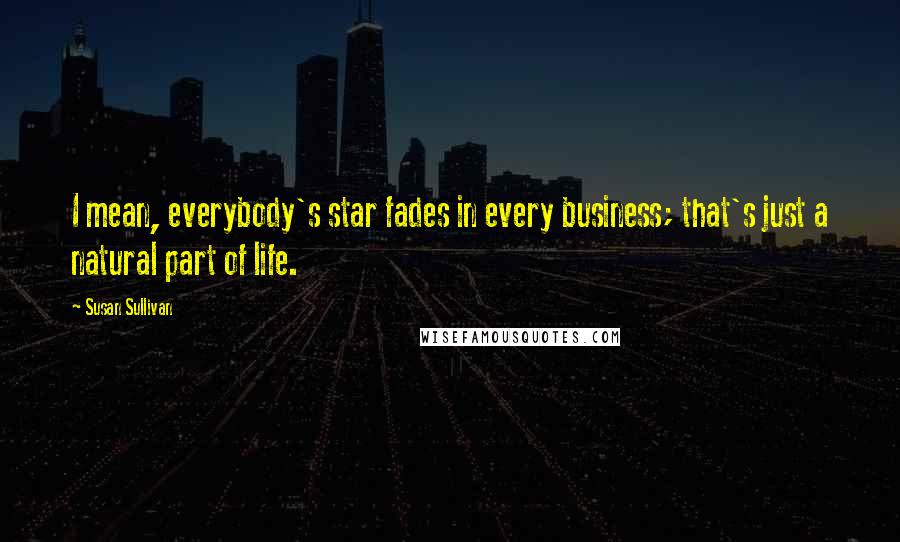 Susan Sullivan Quotes: I mean, everybody's star fades in every business; that's just a natural part of life.