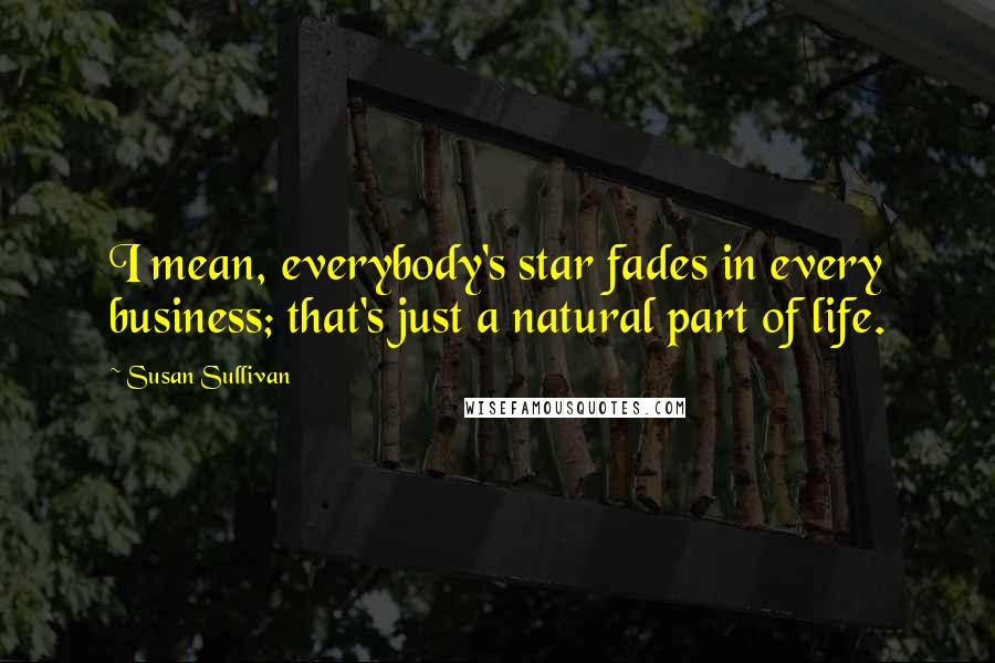 Susan Sullivan Quotes: I mean, everybody's star fades in every business; that's just a natural part of life.