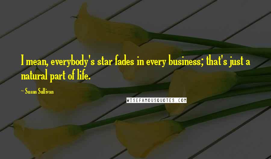 Susan Sullivan Quotes: I mean, everybody's star fades in every business; that's just a natural part of life.