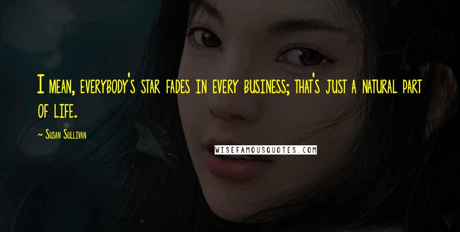 Susan Sullivan Quotes: I mean, everybody's star fades in every business; that's just a natural part of life.