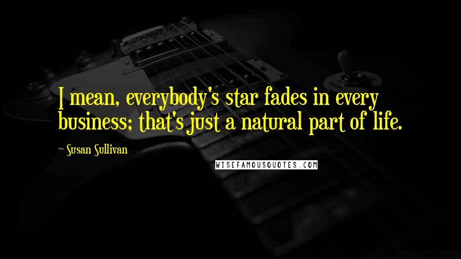 Susan Sullivan Quotes: I mean, everybody's star fades in every business; that's just a natural part of life.