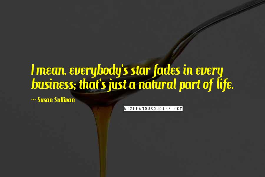 Susan Sullivan Quotes: I mean, everybody's star fades in every business; that's just a natural part of life.
