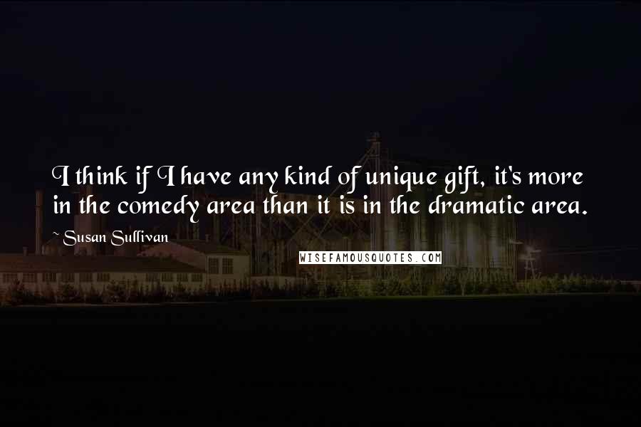 Susan Sullivan Quotes: I think if I have any kind of unique gift, it's more in the comedy area than it is in the dramatic area.