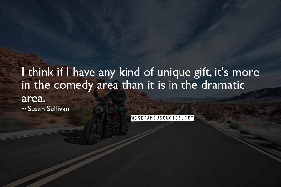 Susan Sullivan Quotes: I think if I have any kind of unique gift, it's more in the comedy area than it is in the dramatic area.