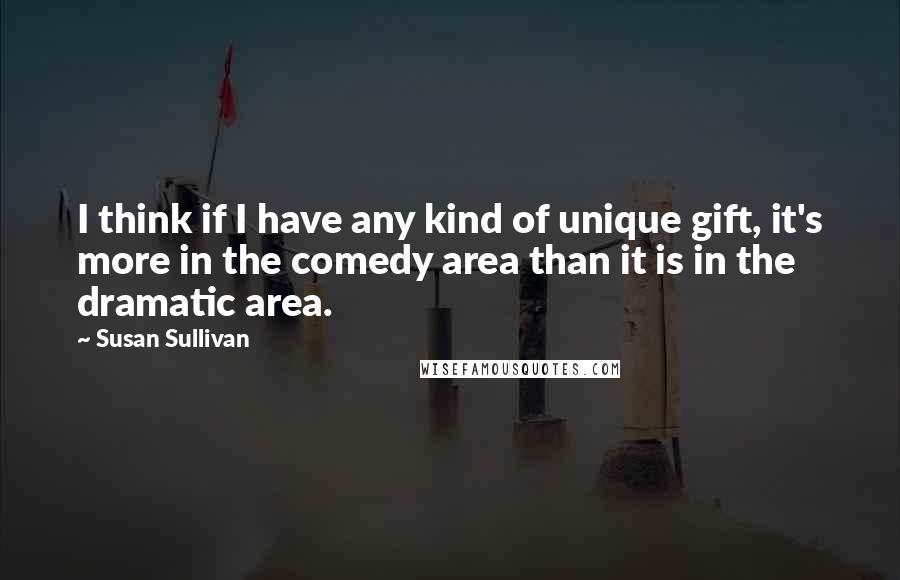 Susan Sullivan Quotes: I think if I have any kind of unique gift, it's more in the comedy area than it is in the dramatic area.