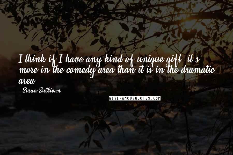 Susan Sullivan Quotes: I think if I have any kind of unique gift, it's more in the comedy area than it is in the dramatic area.