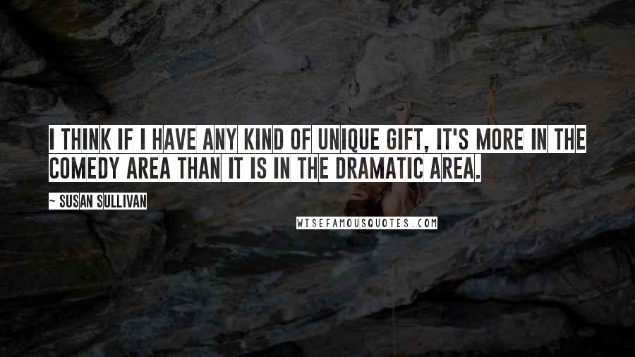 Susan Sullivan Quotes: I think if I have any kind of unique gift, it's more in the comedy area than it is in the dramatic area.