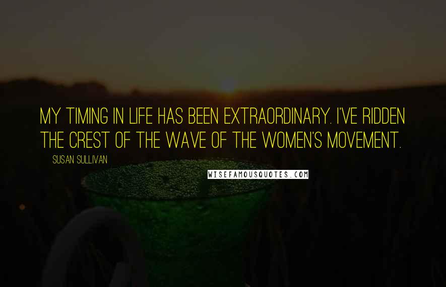 Susan Sullivan Quotes: My timing in life has been extraordinary. I've ridden the crest of the wave of the women's movement.