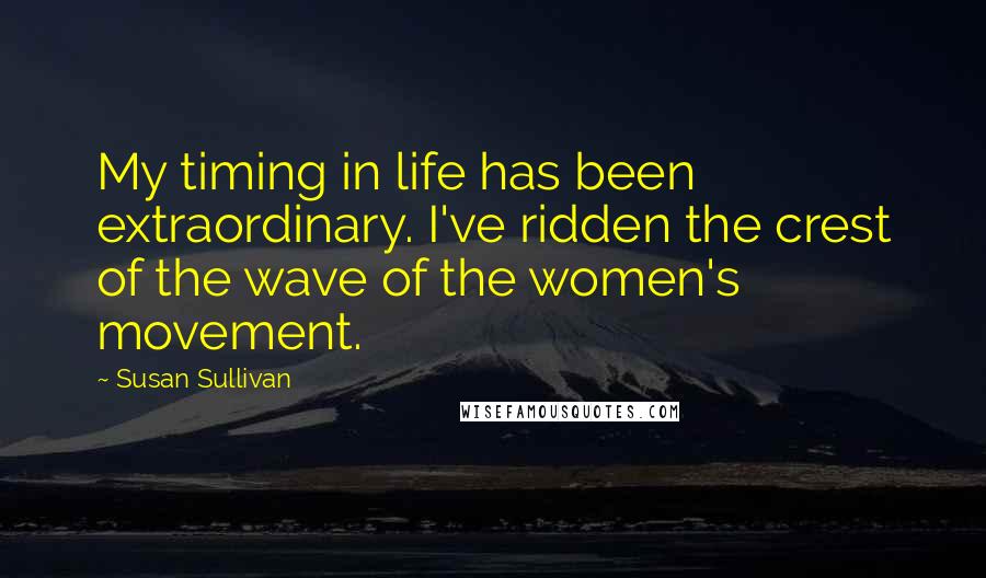 Susan Sullivan Quotes: My timing in life has been extraordinary. I've ridden the crest of the wave of the women's movement.