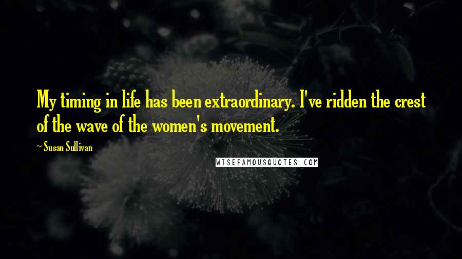 Susan Sullivan Quotes: My timing in life has been extraordinary. I've ridden the crest of the wave of the women's movement.