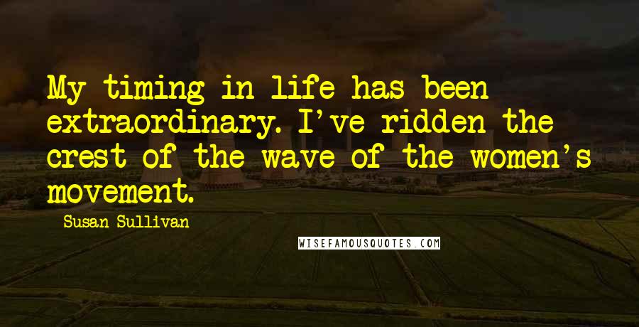 Susan Sullivan Quotes: My timing in life has been extraordinary. I've ridden the crest of the wave of the women's movement.