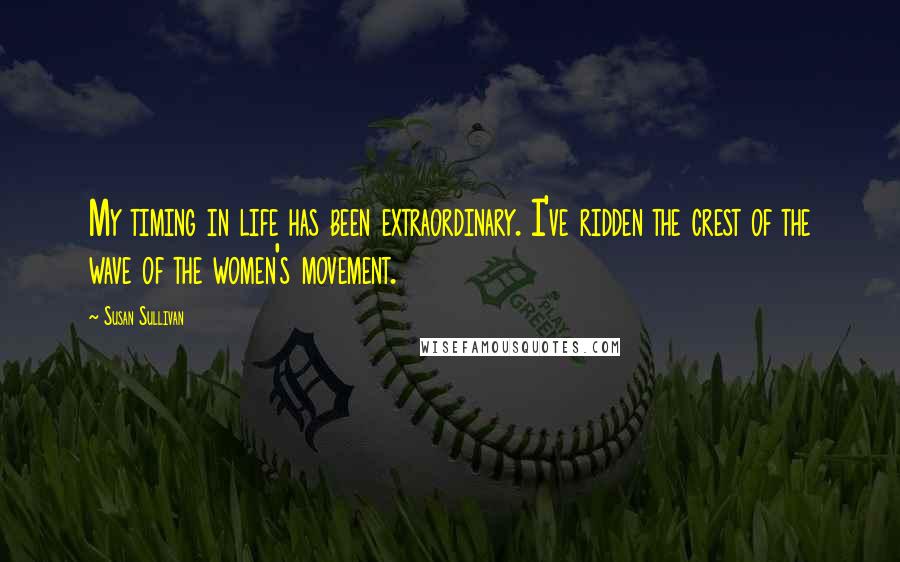 Susan Sullivan Quotes: My timing in life has been extraordinary. I've ridden the crest of the wave of the women's movement.