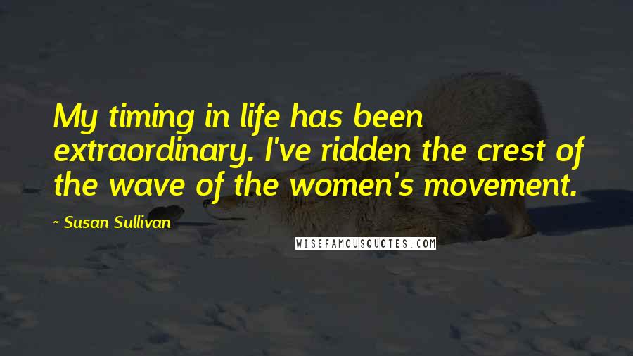 Susan Sullivan Quotes: My timing in life has been extraordinary. I've ridden the crest of the wave of the women's movement.