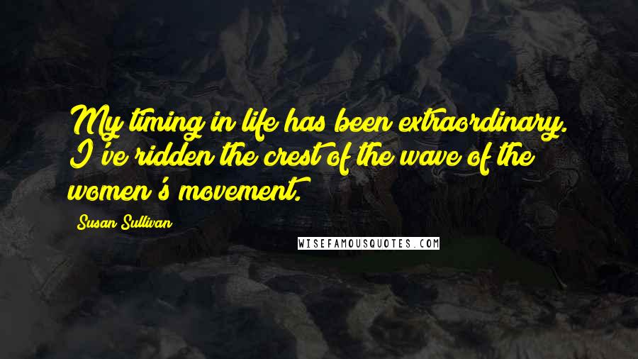 Susan Sullivan Quotes: My timing in life has been extraordinary. I've ridden the crest of the wave of the women's movement.