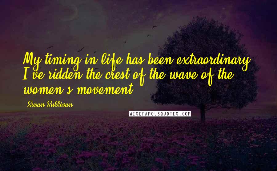 Susan Sullivan Quotes: My timing in life has been extraordinary. I've ridden the crest of the wave of the women's movement.