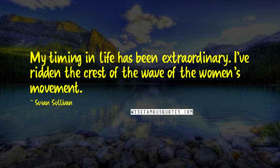 Susan Sullivan Quotes: My timing in life has been extraordinary. I've ridden the crest of the wave of the women's movement.