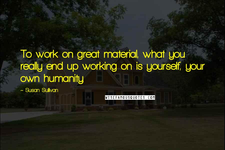 Susan Sullivan Quotes: To work on great material, what you really end up working on is yourself, your own humanity.