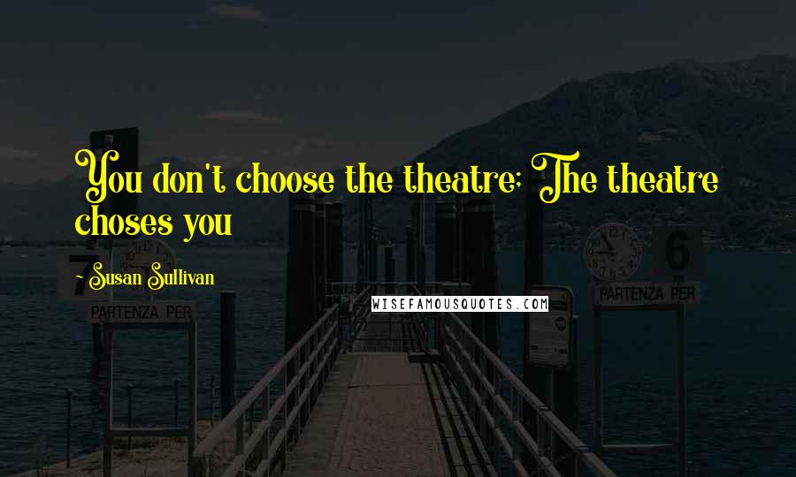 Susan Sullivan Quotes: You don't choose the theatre; The theatre choses you