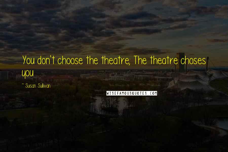 Susan Sullivan Quotes: You don't choose the theatre; The theatre choses you