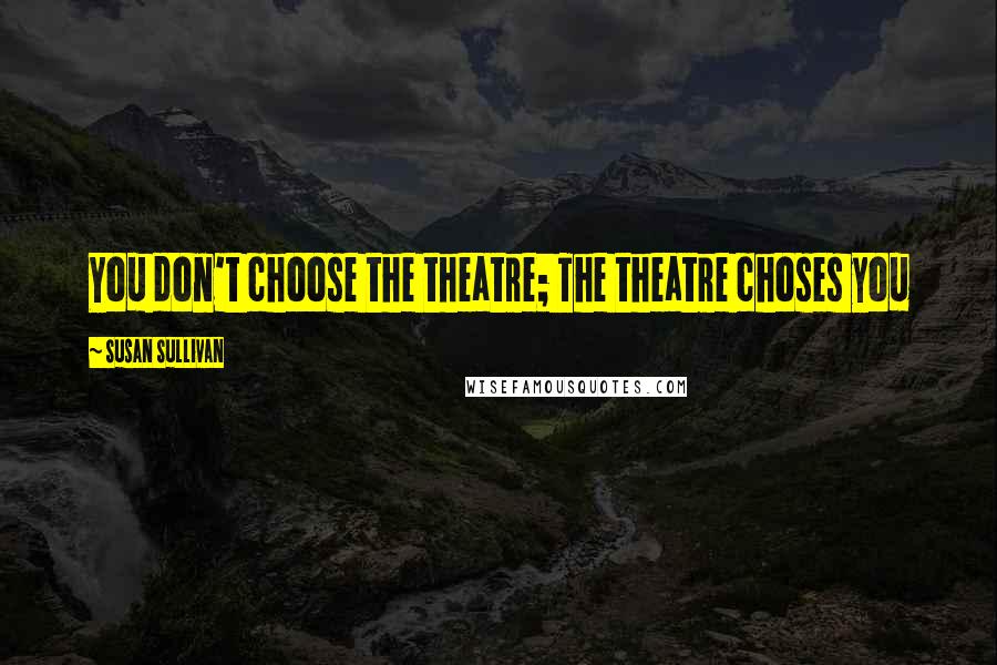 Susan Sullivan Quotes: You don't choose the theatre; The theatre choses you