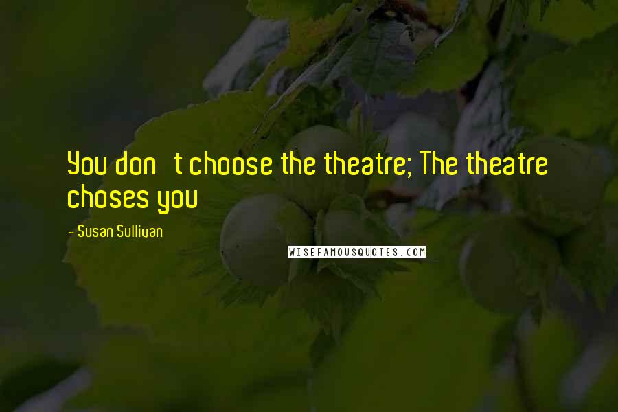 Susan Sullivan Quotes: You don't choose the theatre; The theatre choses you