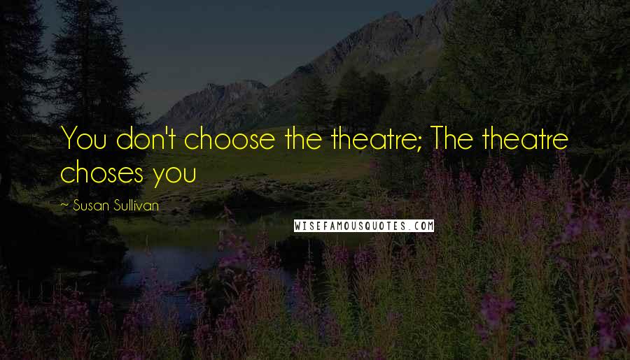 Susan Sullivan Quotes: You don't choose the theatre; The theatre choses you