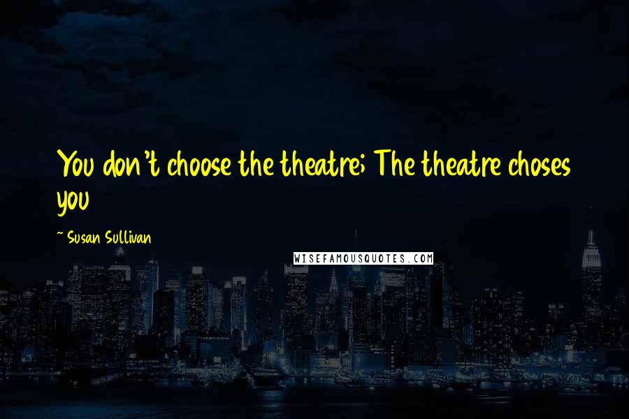 Susan Sullivan Quotes: You don't choose the theatre; The theatre choses you