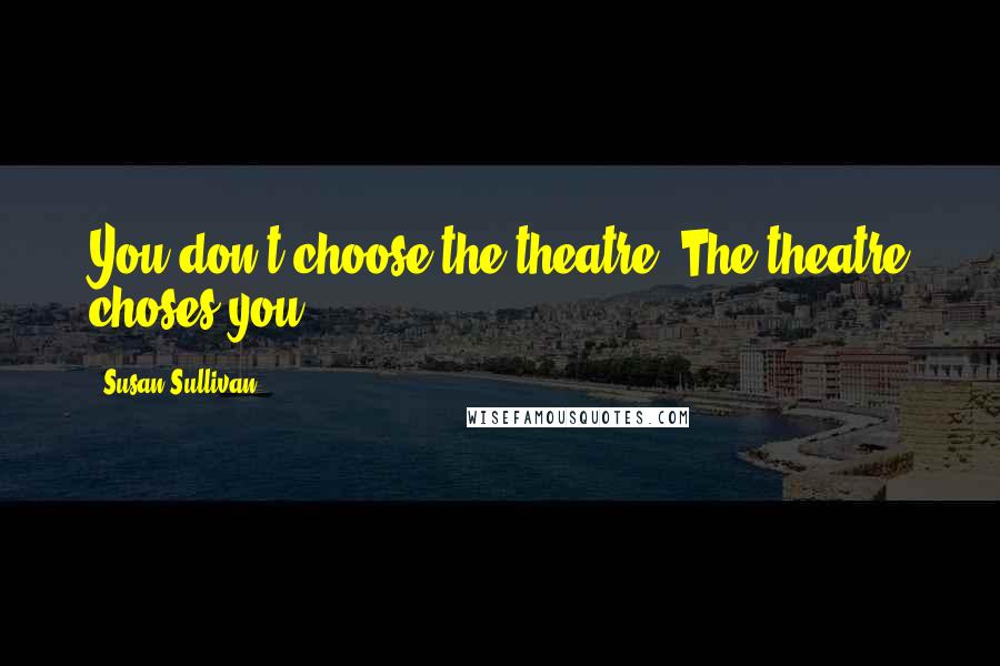 Susan Sullivan Quotes: You don't choose the theatre; The theatre choses you