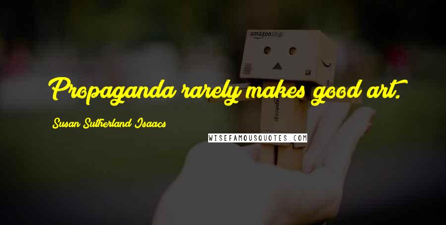 Susan Sutherland Isaacs Quotes: Propaganda rarely makes good art.