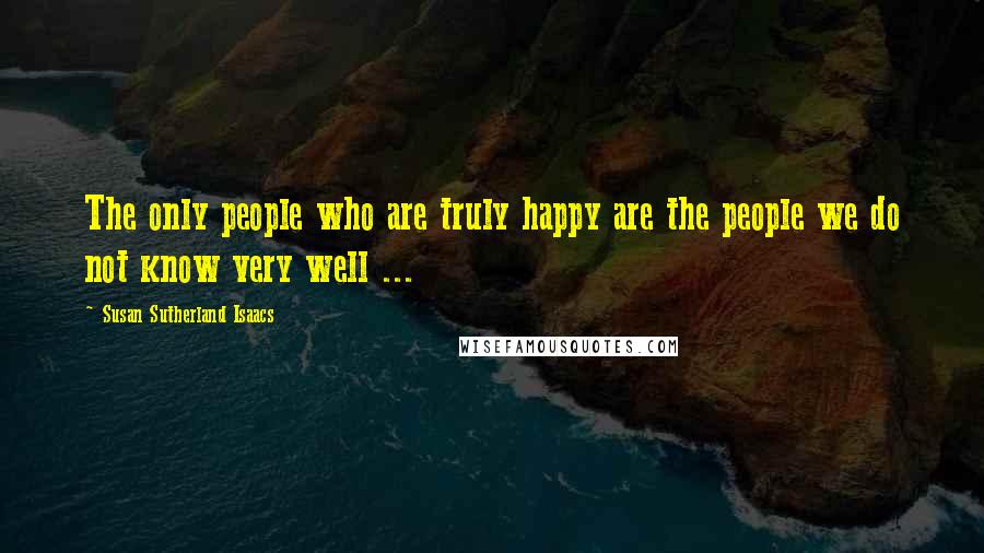 Susan Sutherland Isaacs Quotes: The only people who are truly happy are the people we do not know very well ...