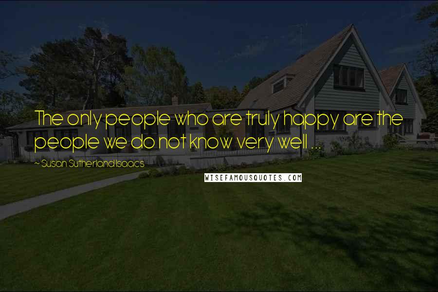 Susan Sutherland Isaacs Quotes: The only people who are truly happy are the people we do not know very well ...