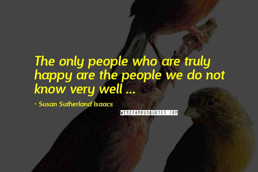 Susan Sutherland Isaacs Quotes: The only people who are truly happy are the people we do not know very well ...