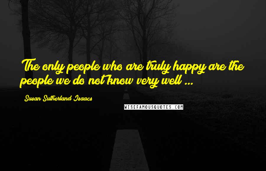 Susan Sutherland Isaacs Quotes: The only people who are truly happy are the people we do not know very well ...