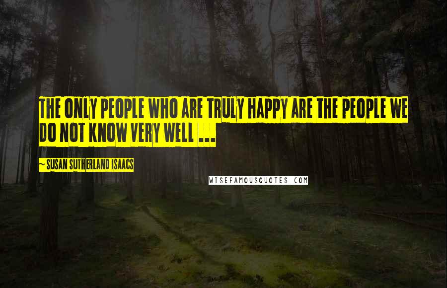 Susan Sutherland Isaacs Quotes: The only people who are truly happy are the people we do not know very well ...