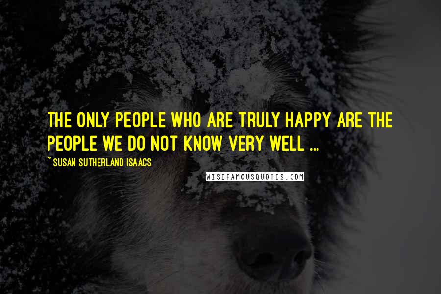Susan Sutherland Isaacs Quotes: The only people who are truly happy are the people we do not know very well ...