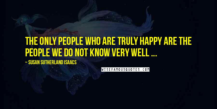 Susan Sutherland Isaacs Quotes: The only people who are truly happy are the people we do not know very well ...