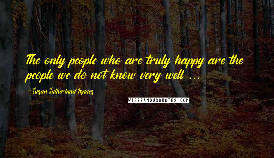 Susan Sutherland Isaacs Quotes: The only people who are truly happy are the people we do not know very well ...