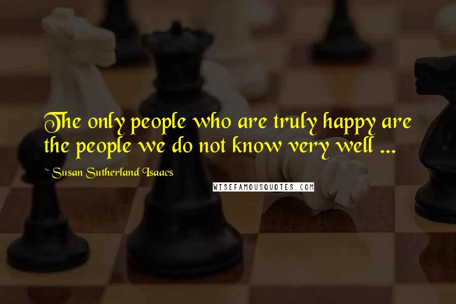 Susan Sutherland Isaacs Quotes: The only people who are truly happy are the people we do not know very well ...