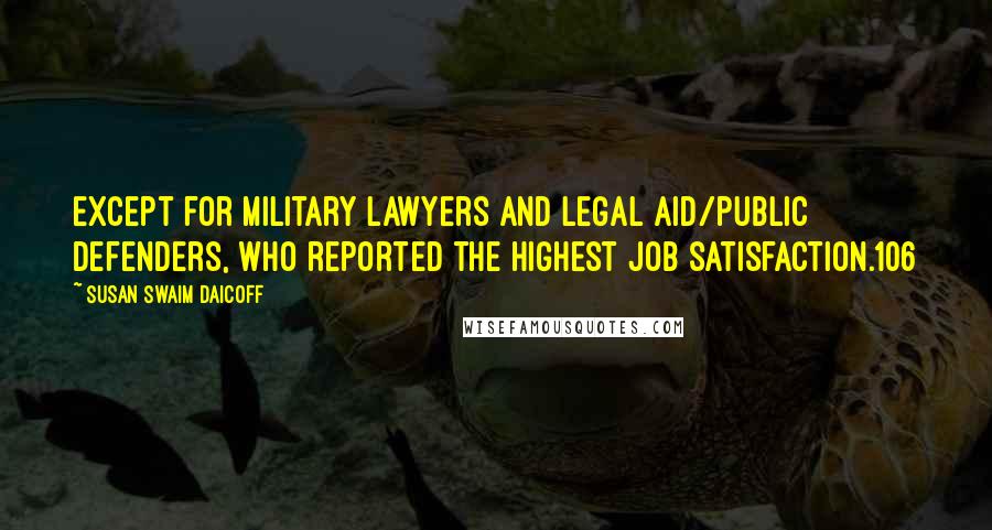 Susan Swaim Daicoff Quotes: except for military lawyers and legal aid/public defenders, who reported the highest job satisfaction.106