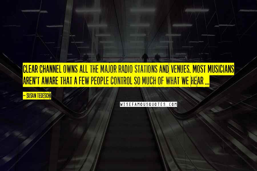 Susan Tedeschi Quotes: Clear Channel owns all the major radio stations and venues. Most musicians aren't aware that a few people control so much of what we hear ...