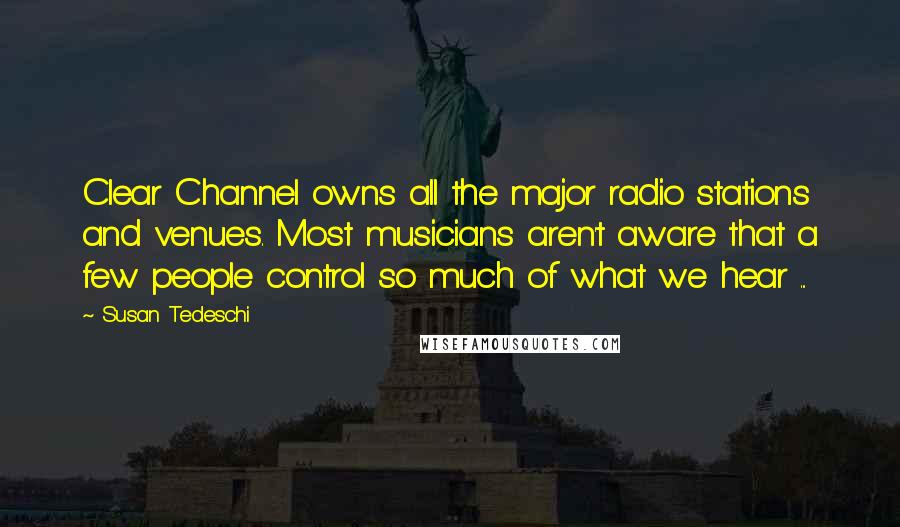 Susan Tedeschi Quotes: Clear Channel owns all the major radio stations and venues. Most musicians aren't aware that a few people control so much of what we hear ...