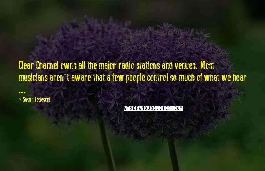 Susan Tedeschi Quotes: Clear Channel owns all the major radio stations and venues. Most musicians aren't aware that a few people control so much of what we hear ...