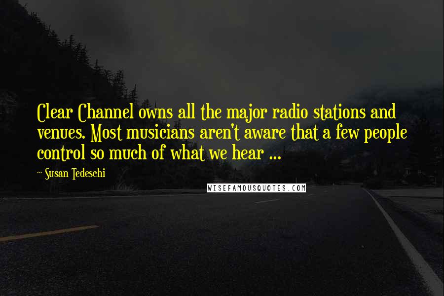 Susan Tedeschi Quotes: Clear Channel owns all the major radio stations and venues. Most musicians aren't aware that a few people control so much of what we hear ...