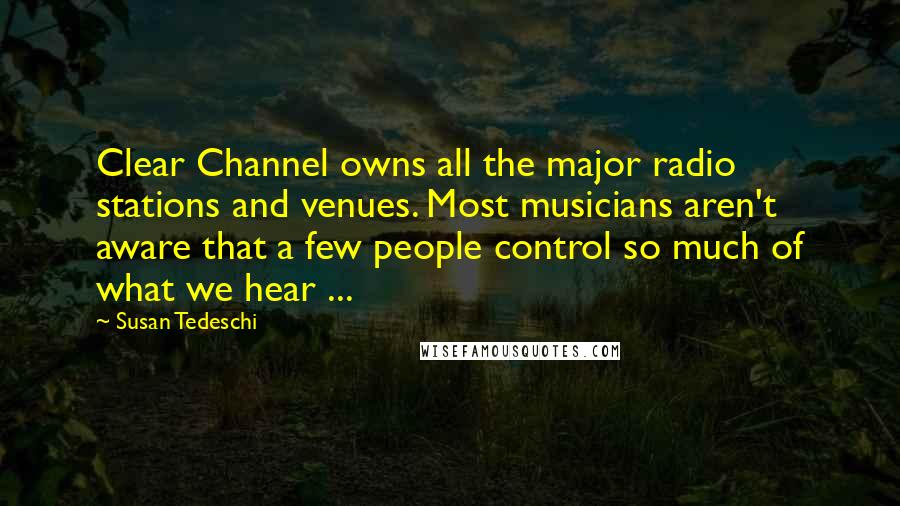 Susan Tedeschi Quotes: Clear Channel owns all the major radio stations and venues. Most musicians aren't aware that a few people control so much of what we hear ...