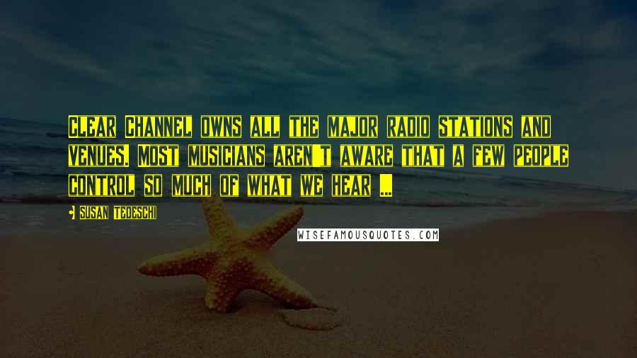 Susan Tedeschi Quotes: Clear Channel owns all the major radio stations and venues. Most musicians aren't aware that a few people control so much of what we hear ...